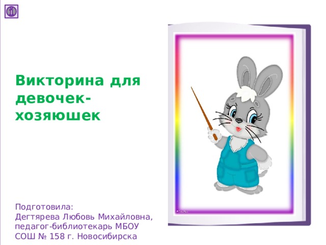    Викторина для девочек-хозяюшек Подготовила: Дегтярева Любовь Михайловна, педагог-библиотекарь МБОУ СОШ № 158 г. Новосибирска 