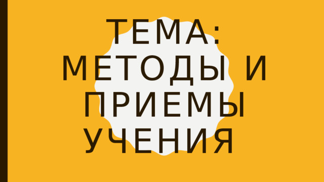 Тема: Методы и приемы учения 