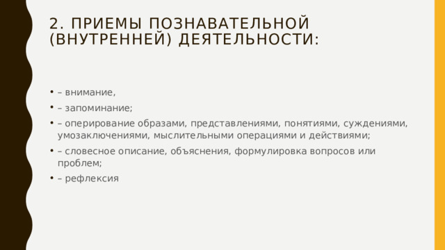 2. Приемы познавательной (внутренней) деятельности:   – внимание, – запоминание; – оперирование образами, представлениями, понятиями, суждениями, умозаключениями, мыслительными операциями и действиями; – словесное описание, объяснения, формулировка вопросов или проблем; – рефлексия 