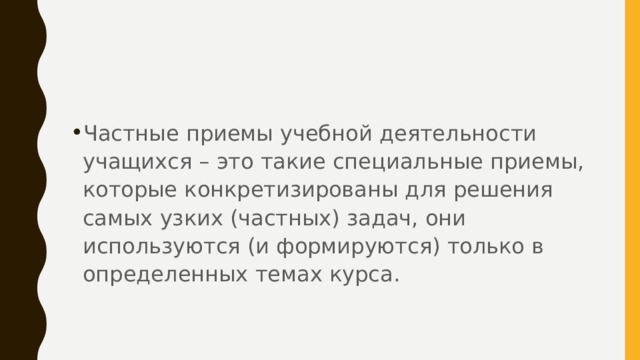 Частные приемы учебной деятельности учащихся – это такие специальные приемы, которые конкретизированы для решения самых узких (частных) задач, они используются (и формируются) только в определенных темах курса. 