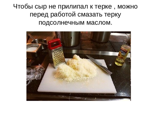 Чтобы сыр не прилипал к терке , можно перед работой смазать терку подсолнечным маслом. 