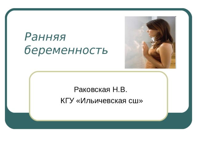 Ранняя  беременность Раковская Н.В. КГУ «Ильичевская сш» 