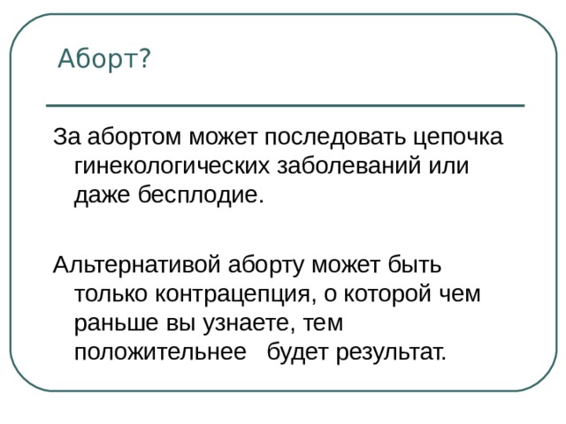 Аборт? За абортом может последовать цепочка гинекологических заболеваний или даже бесплодие. Альтернативой аборту может быть только контрацепция, о которой чем раньше вы узнаете, тем положительнее будет результат. 