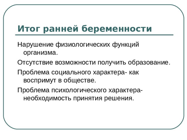 Итог ранней беременности Нарушение физиологических функций организма. Отсутствие возможности получить образование. Проблема социального характера- как воспримут в обществе. Проблема психологического характера- необходимость принятия решения. 