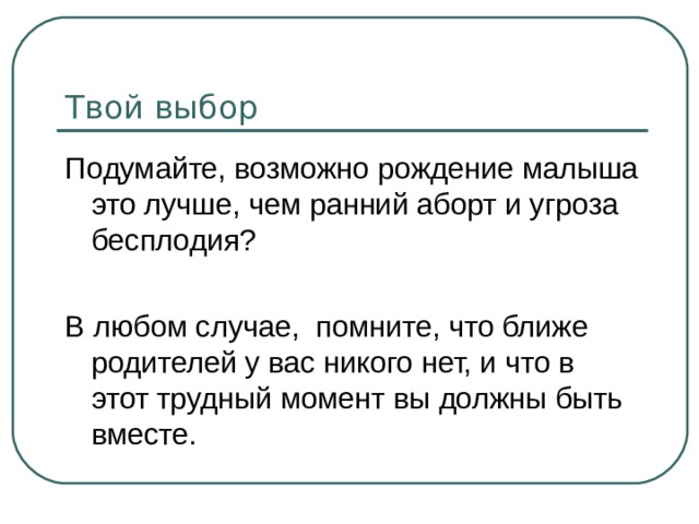 Твой выбор Подумайте, возможно рождение малыша это лучше, чем ранний аборт и угроза бесплодия? В любом случае, помните, что ближе родителей у вас никого нет, и что в этот трудный момент вы должны быть вместе. 