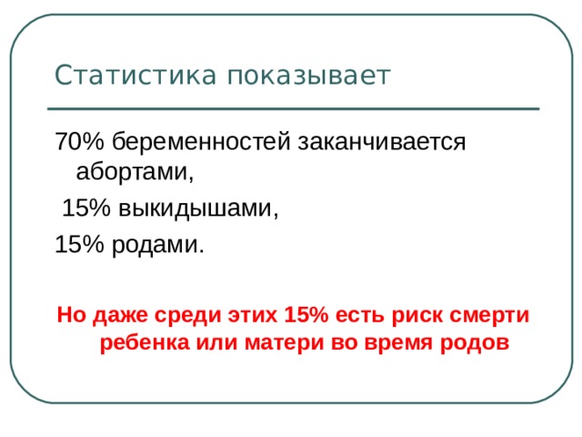 Статистика показывает 70% беременностей заканчивается абортами,  15% выкидышами, 15% родами. Но даже среди этих 15% есть риск смерти ребенка или матери во время родов 
