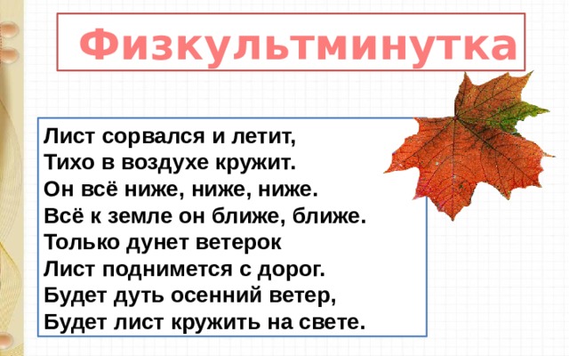  Физкультминутка Лист сорвался и летит,  Тихо в воздухе кружит.  Он всё ниже, ниже, ниже.  Всё к земле он ближе, ближе.  Только дунет ветерок  Лист поднимется с дорог.  Будет дуть осенний ветер,  Будет лист кружить на свете. 