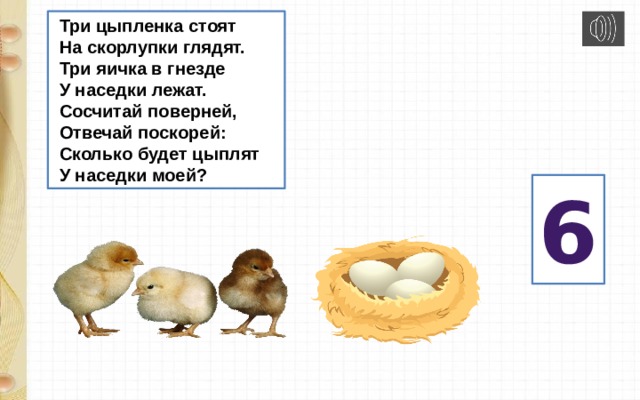  Три цыпленка стоят  На скорлупки глядят.  Три яичка в гнезде  У наседки лежат.  Сосчитай поверней,  Отвечай поскорей:  Сколько будет цыплят  У наседки моей? 6 