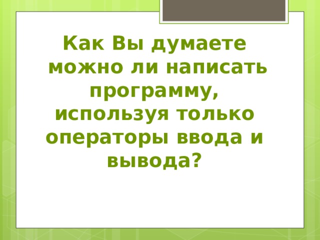 Как Вы думаете  можно ли написать программу, используя только операторы ввода и вывода? 