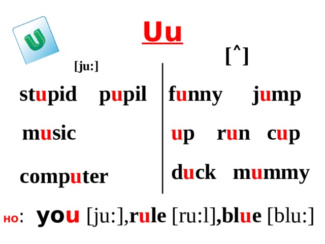 Uu [˄] [ju:]   st u pid p u pil m u sic  f u nny  j u mp u p r u n c u p d u ck m u mmy comp u ter  НО : yo u  [ju:], r u le [ru:l] ,bl u e [blu:]   