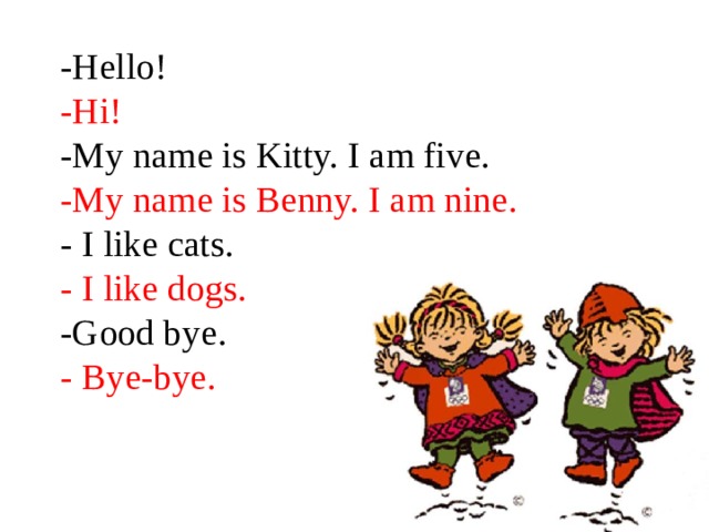 -Hello!  -Hi!  -My name is Kitty. I am five.  -My name is Benny. I am nine.  - I like cats.  - I like dogs.  -Good bye.  - Bye-bye.   
