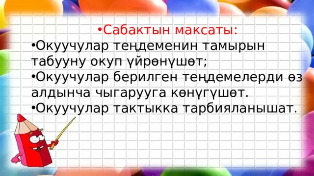Сабактын максаты: Окуучулар теңдеменин тамырын табууну окуп үйрөнүшөт; Окуучулар берилген теңдемелерди өз алдынча чыгарууга көнүгүшөт. Окуучулар тактыкка тарбияланышат. 