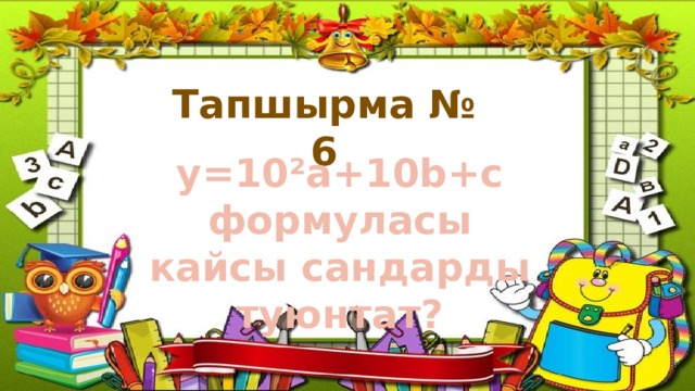 Тапшырма № 6 у=10²а+10b+c формуласы кайсы сандарды туюнтат? 