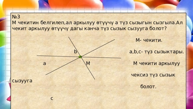 № 3 М чекитин белгилеп,ал аркылуу өтүүчү а түз сызыгын сызгыла.Ал чекит аркылуу өтүүчү дагы канча түз сызык сызууга болот?  M- чекити.  b a,b,c- түз сызыктары.  a M М чекити аркылуу  чексиз түз сызык сызууга  болот.  c 