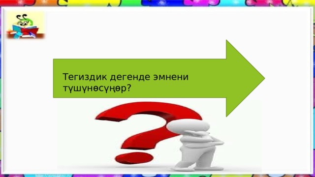 Тегиздик дегенде эмнени түшүнөсүңөр? 