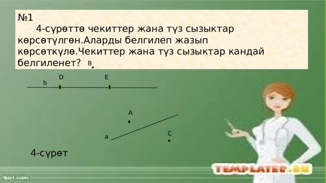 № 1  4-сүрөттө чекиттер жана түз сызыктар көрсөтүлгөн.Аларды белгилеп жазып көрсөткүлө.Чекиттер жана түз сызыктар кандай белгиленет? B E D b A C a 4-сүрөт 