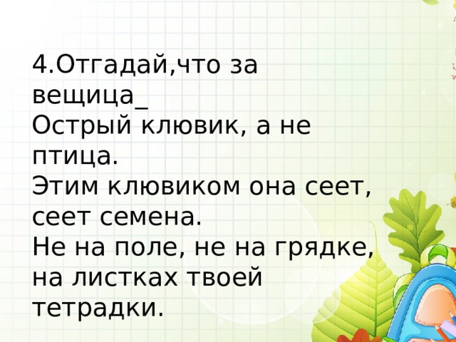 4.Отгадай,что за вещица_ Острый клювик, а не птица. Этим клювиком она сеет, сеет семена. Не на поле, не на грядке, на листках твоей тетрадки. 