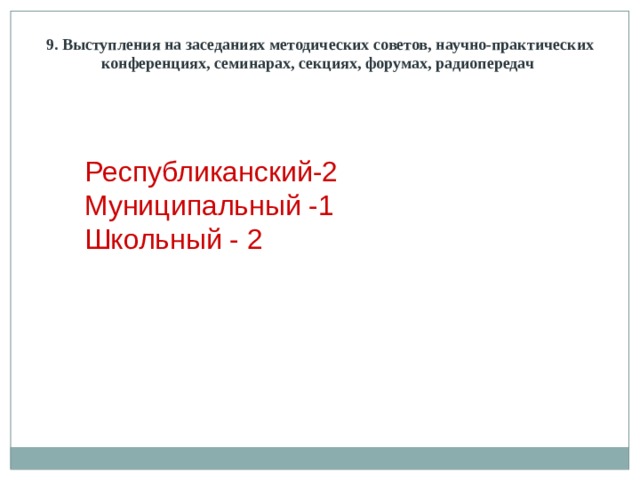 9. Выступления на заседаниях методических советов, научно-практических конференциях, семинарах, секциях, форумах, радиопередач Республиканский-2 Муниципальный -1 Школьный - 2 