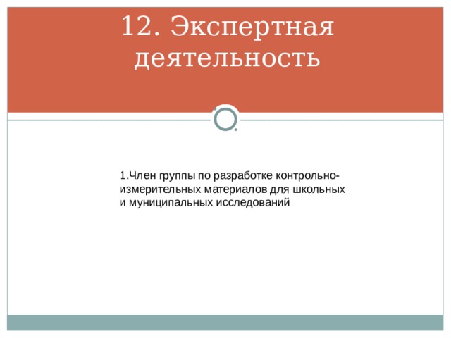 12. Экспертная деятельность 1.Член группы по разработке контрольно-измерительных материалов для школьных и муниципальных исследований 
