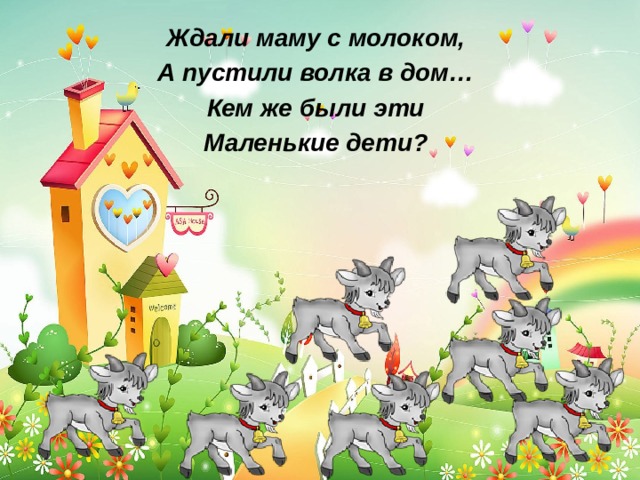 Ждали маму с молоком, А пустили волка в дом… Кем же были эти Маленькие дети? 