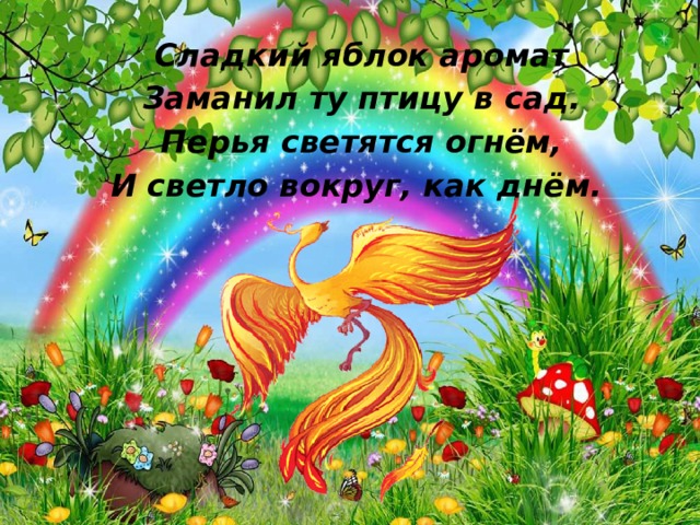 Сладкий яблок аромат Заманил ту птицу в сад. Перья светятся огнём, И светло вокруг, как днём.   