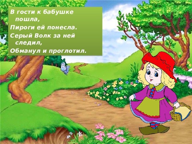 В гости к бабушке пошла, Пироги ей понесла. Серый Волк за ней следил, Обманул и проглотил. 