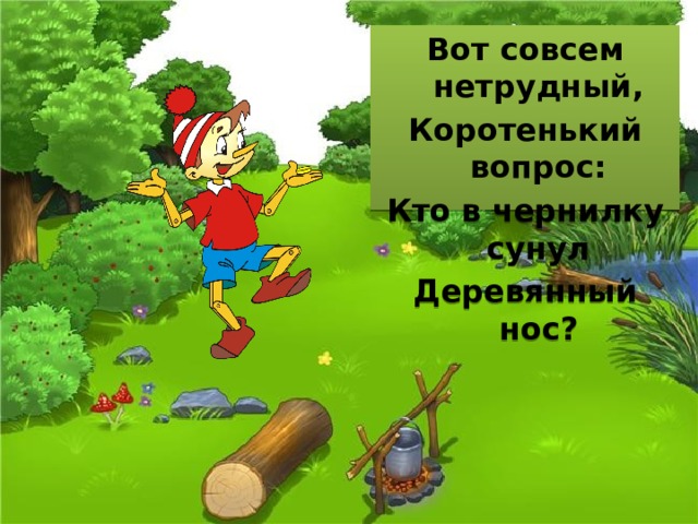 Вот совсем нетрудный, Коротенький вопрос: Кто в чернилку сунул Деревянный нос? 