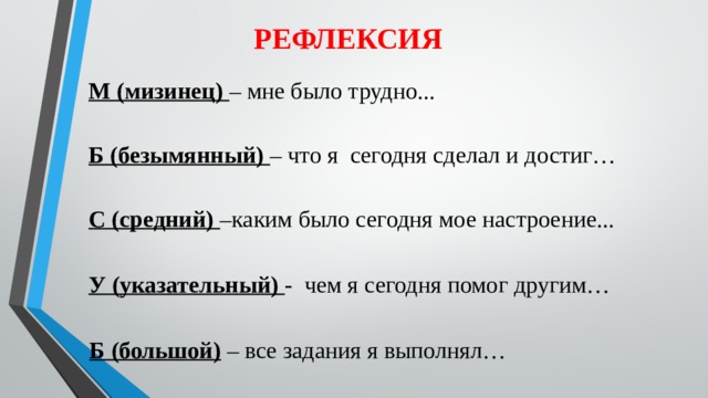 РЕФЛЕКСИЯ М (мизинец) – мне было трудно... Б (безымянный) – что я сегодня сделал и достиг… С (средний) –каким было сегодня мое настроение... У (указательный) - чем я сегодня помог другим… Б (большой) – все задания я выполнял… 