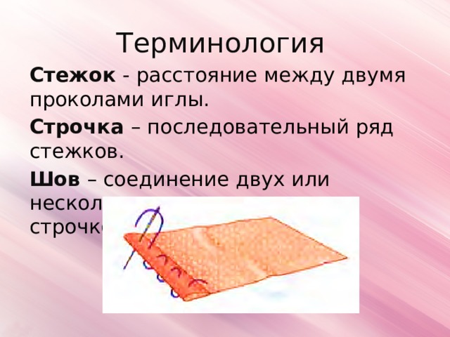 Терминология Стежок - расстояние между двумя проколами иглы. Строчка  – последовательный ряд стежков. Шов – соединение двух или нескольких слоев материала строчкой. 
