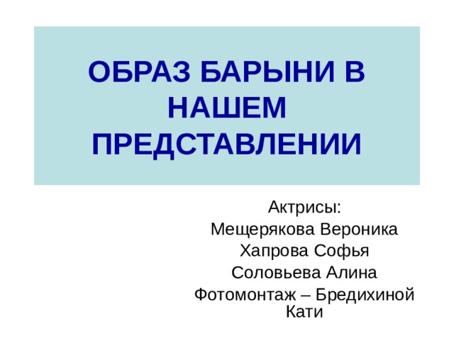 ОБРАЗ БАРЫНИ В НАШЕМ ПРЕДСТАВЛЕНИИ Актрисы: Мещерякова Вероника Хапрова Софья Соловьева Алина Фотомонтаж – Бредихиной Кати 