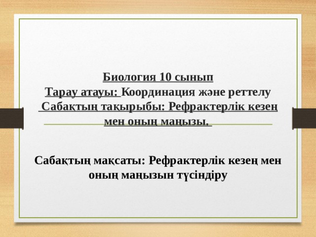 Биология 10 сынып  Тарау атауы: Координация және реттелу  Сабақтың тақырыбы: Рефрактерлік кезең мен оның маңызы.  Сабақтың мақсаты: Рефрактерлік кезең мен оның маңызын түсіндіру 