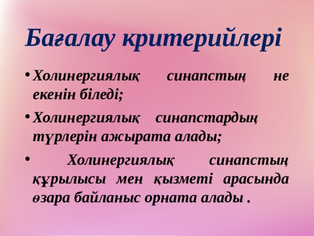 Бағалау критерийлері Холинергиялық синапстың не екенін біледі; Холинергиялық синапстардың түрлерін ажырата алады;  Холинергиялық синапстың құрылысы мен қызметі арасында өзара байланыс орната алады . 
