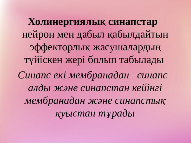 Холинергиялық синапстар нейрон мен дабыл қабылдайтын эффекторлық жасушалардың түйіскен жері болып табылады Синапс екі мембранадан –синапс алды және синапстан кейінгі мембранадан және синапстық қуыстан тұрады 