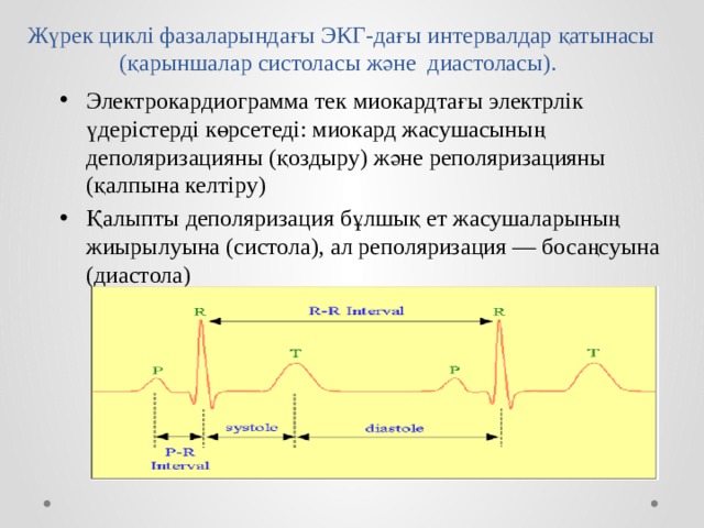 Жүрек циклі фазаларындағы ЭКГ-дағы интервалдар қатынасы (қарыншалар систоласы және диастоласы). Электрокардиограмма тек миокардтағы электрлік үдерістерді көрсетеді: миокард жасушасының деполяризацияны (қоздыру) және реполяризацияны (қалпына келтіру) Қалыпты деполяризация бұлшық ет жасушаларының жиырылуына (систола), ал реполяризация — босаңсуына (диастола) 
