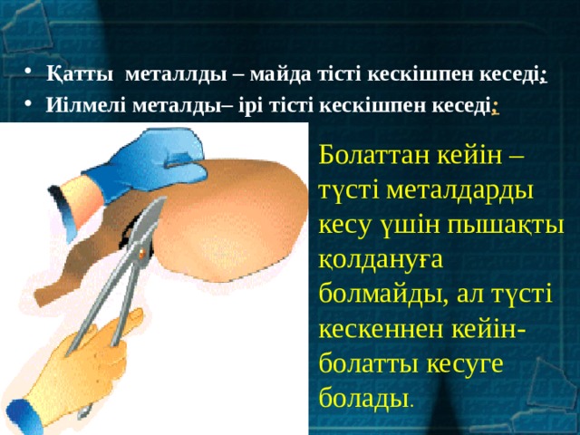  Қатты металлды – майда тісті кескішпен кеседі ; Иілмелі металды– ірі тісті кескішпен кеседі ; Болаттан кейін – түсті металдарды кесу үшін пышақты қолдануға болмайды, ал түсті кескеннен кейін-болатты кесуге болады . 