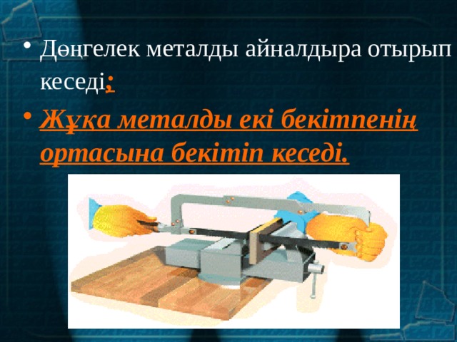 Дөңгелек металды айналдыра отырып кеседі ; Жұқа металды екі бекітпенің ортасына бекітіп кеседі.  
