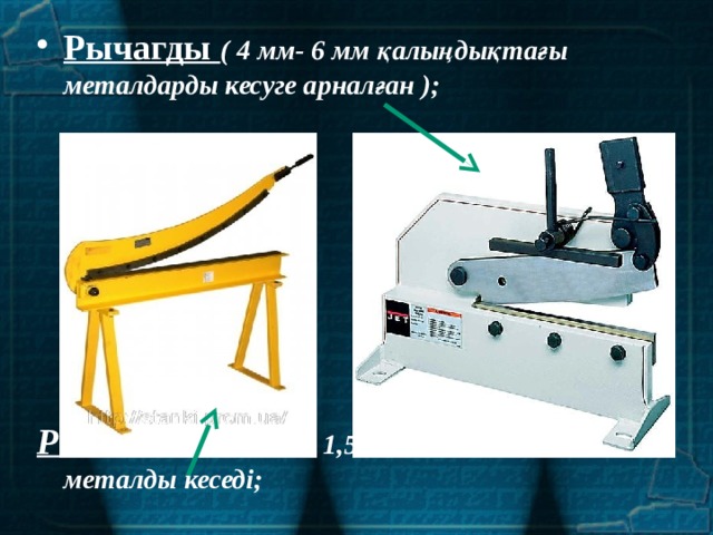 Рычагды ( 4 мм- 6 мм қалыңдықтағы металдарды кесуге арналған );         Рычагты кескіш - 1,5 -2,5 мм қалыңдықта металды кеседі; 