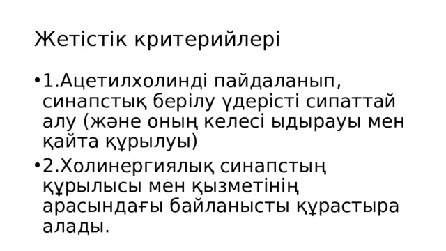 Жетістік критерийлері 1.Ацетилхолинді пайдаланып, синапстық берілу үдерісті сипаттай алу (және оның келесі ыдырауы мен қайта құрылуы) 2.Холинергиялық синапстың құрылысы мен қызметінің арасындағы байланысты құрастыра алады. 