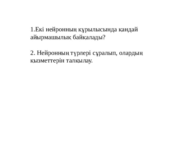 1.Екі нейронның құрылысында қандай айырмашылық байқалады? 2. Нейронның түрлері сұралып, олардың қызметтерін талқылау. 