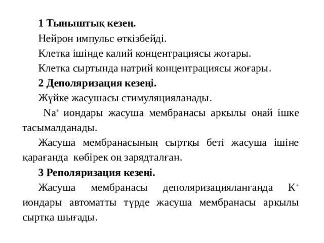 1 Тыныштық кезең. Нейрон импульс өткізбейді. Клетка ішінде калий концентрациясы жоғары. Клетка сыртында натрий концентрациясы жоғары. 2 Деполяризация кезеңі. Жүйке жасушасы стимуляцияланады.  Na + иондары жасуша мембранасы арқылы оңай ішке тасымалданады. Жасуша мембранасының сыртқы беті жасуша ішіне қарағанда көбірек оң зарядталған. 3 Реполяризация кезеңі. Жасуша мембранасы деполяризацияланғанда К + иондары автоматты түрде жасуша мембранасы арқылы сыртқа шығады. 