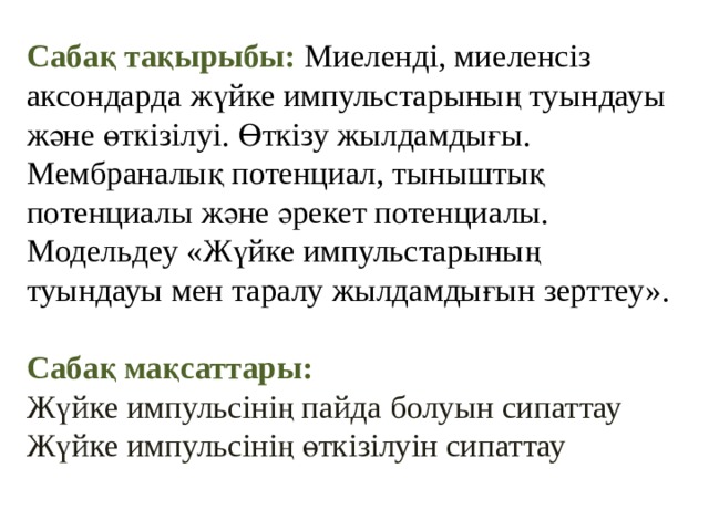 Сабақ тақырыбы: Миеленді, миеленсіз аксондарда жүйке импульстарының туындауы және өткізілуі. Өткізу жылдамдығы. Мембраналық потенциал, тыныштық потенциалы және әрекет потенциалы. Модельдеу «Жүйке импульстарының туындауы мен таралу жылдамдығын зерттеу».  Сабақ мақсаттары: Жүйке импульсінің пайда болуын сипаттау Жүйке импульсінің өткізілуін сипаттау   