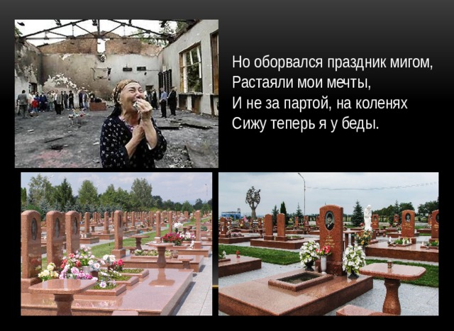 Но оборвался праздник мигом,  Растаяли мои мечты,  И не за партой, на коленях  Сижу теперь я у беды. 