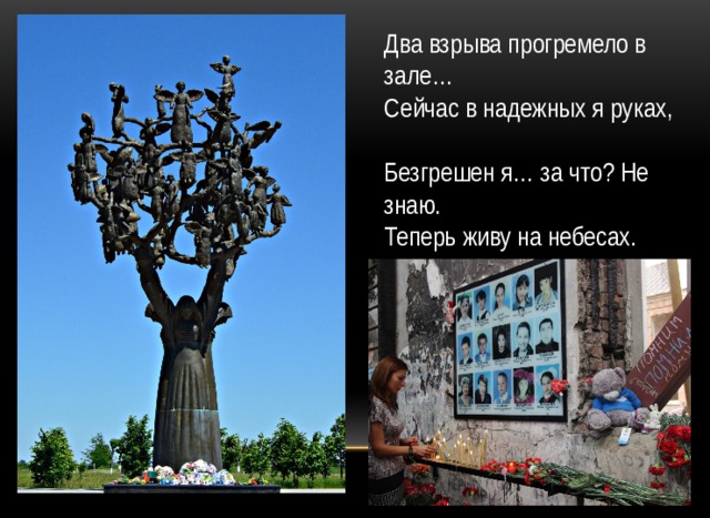 Два взрыва прогремело в зале…  Сейчас в надежных я руках,  Безгрешен я… за что? Не знаю.  Теперь живу на небесах. 
