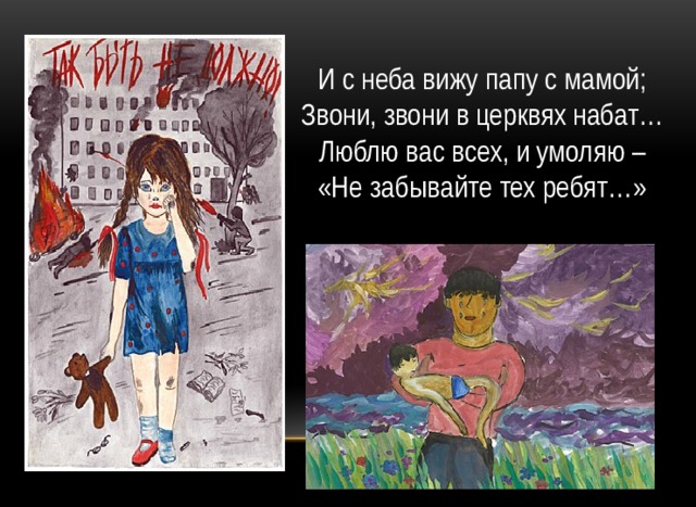 И с неба вижу папу с мамой;  Звони, звони в церквях набат…  Люблю вас всех, и умоляю –  «Не забывайте тех ребят…» 