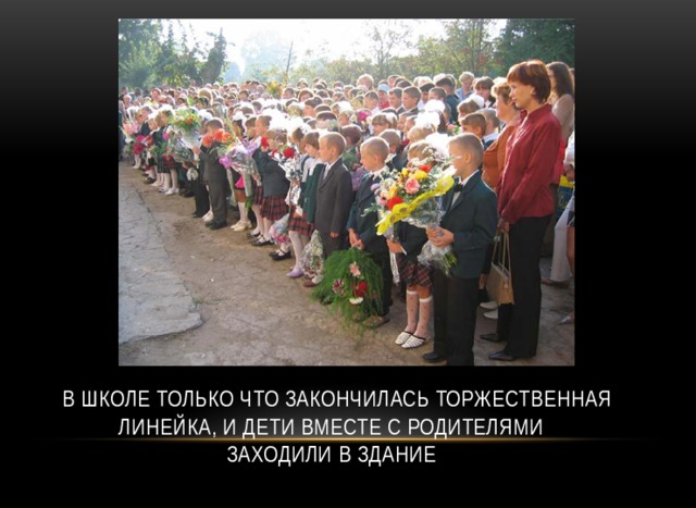  В школе только что закончилась торжественная линейка, и дети вместе с родителями  заходили в здание   