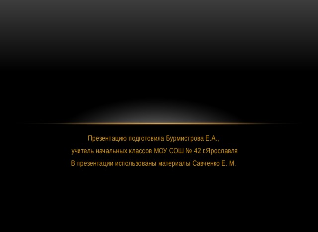 Презентацию подготовила Бурмистрова Е.А.,  учитель начальных классов МОУ СОШ № 42 г.Ярославля В презентации использованы материалы Савченко Е. М. 