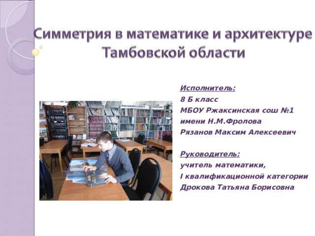 Исполнитель: 8 Б класс МБОУ Ржаксинская сош №1 имени Н.М.Фролова Рязанов Максим Алексеевич   Руководитель:  учитель математики, I квалификационной категории Дрокова Татьяна Борисовна  