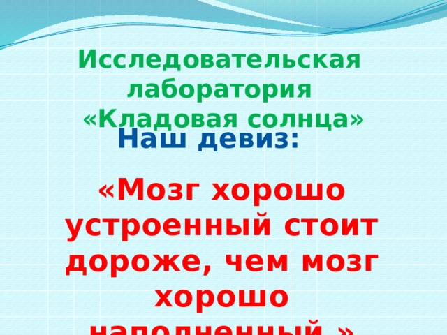 Исследовательская лаборатория «Кладовая солнца» Наш девиз: «Мозг хорошо устроенный стоит дороже, чем мозг хорошо наполненный.»  М. Монтень. 