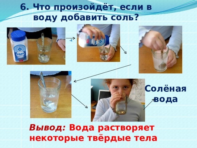 6. Что произойдёт, если в воду добавить соль? Солёная  вода Вывод:  Вода растворяет некоторые твёрдые тела 