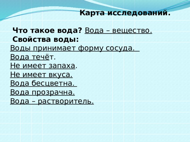  Карта исследований.   Что такое вода? Вода – вещество.  Свойства воды: Воды принимает форму сосуда. Вода течё т. Не имеет запаха . Не имеет вкуса. Вода бесцветна. Вода прозрачна. Вода – растворитель. 